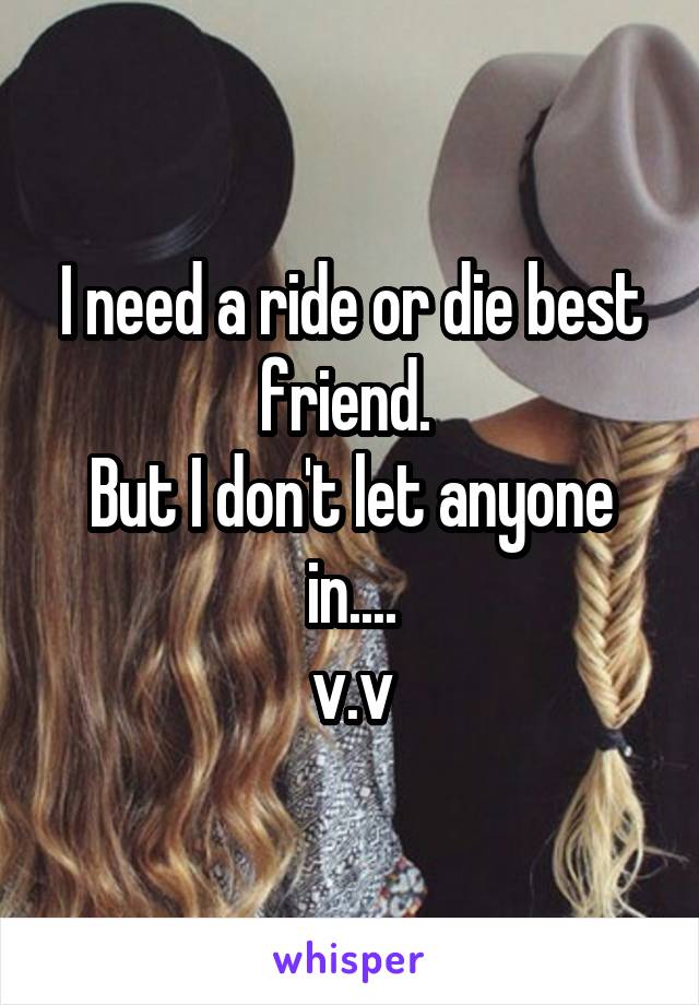 I need a ride or die best friend. 
But I don't let anyone in....
v.v