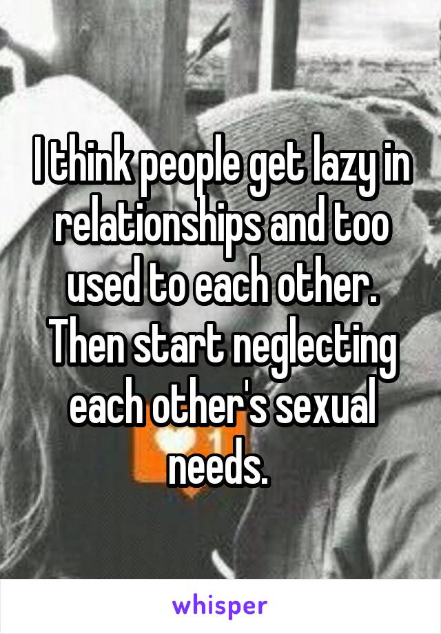 I think people get lazy in relationships and too used to each other. Then start neglecting each other's sexual needs. 