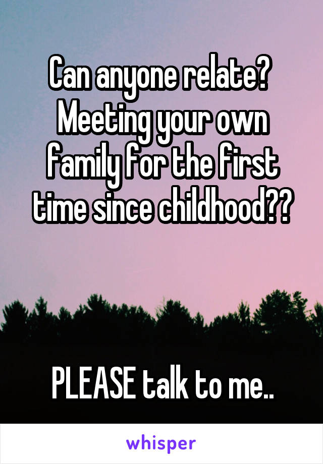 Can anyone relate? 
Meeting your own family for the first time since childhood??



PLEASE talk to me..