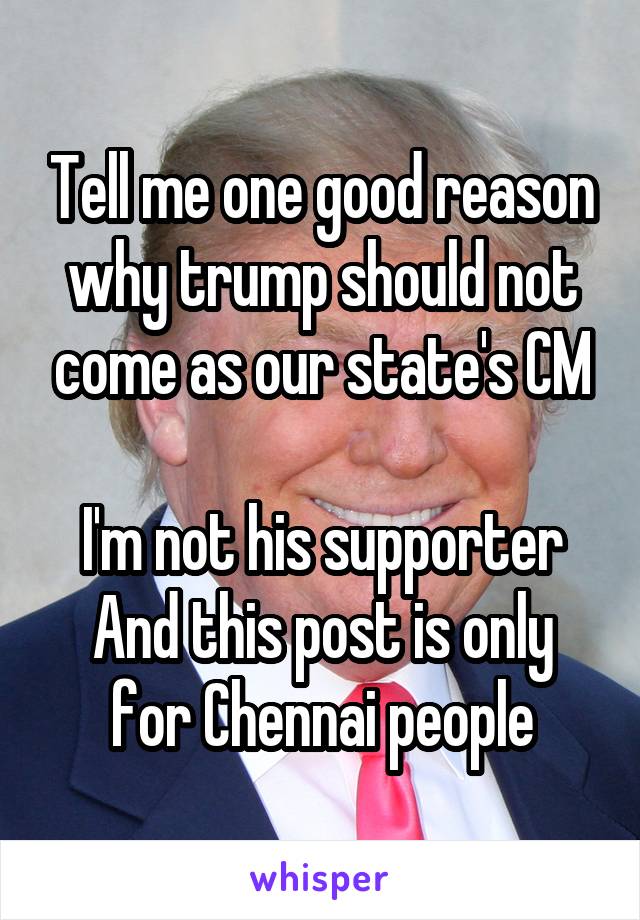 Tell me one good reason why trump should not come as our state's CM

I'm not his supporter
And this post is only for Chennai people