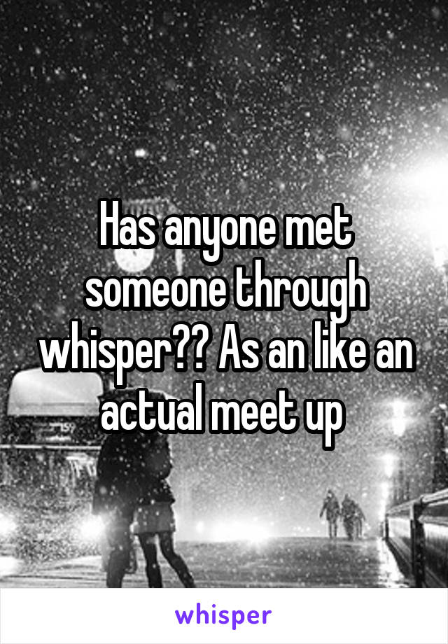 Has anyone met someone through whisper?? As an like an actual meet up 