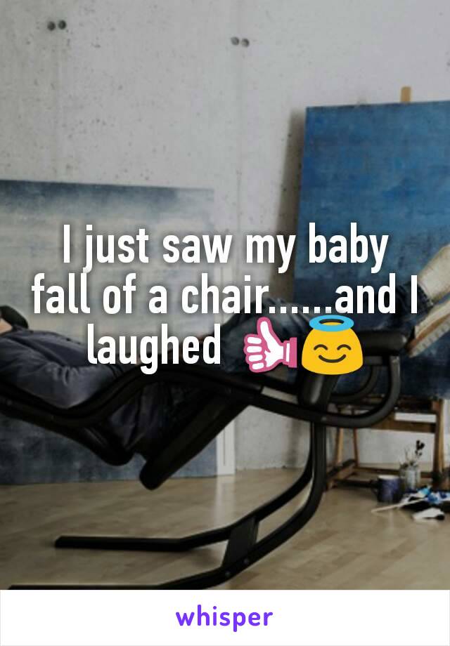 I just saw my baby fall of a chair......and I laughed 👍😇
