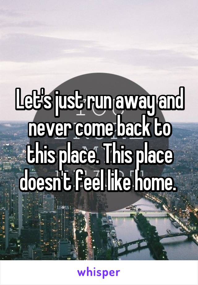 Let's just run away and never come back to this place. This place doesn't feel like home. 