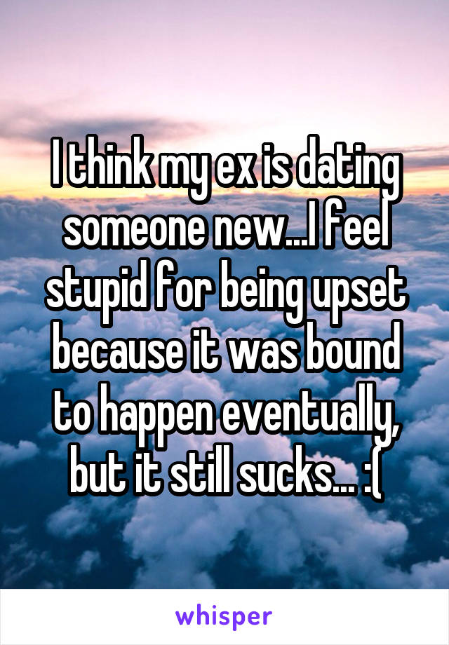 I think my ex is dating someone new...I feel stupid for being upset because it was bound to happen eventually, but it still sucks... :(