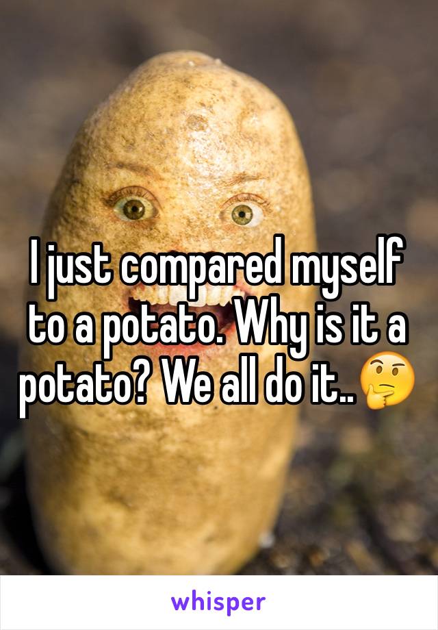 I just compared myself to a potato. Why is it a potato? We all do it..🤔