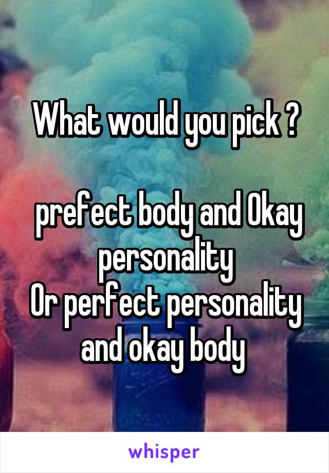 What would you pick ?

 prefect body and Okay personality
Or perfect personality and okay body 