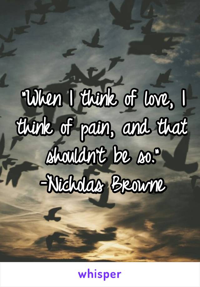 "When I think of love, I think of pain, and that shouldn't be so."
-Nicholas Browne