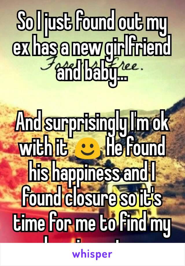 So I just found out my ex has a new girlfriend and baby...

And surprisingly I'm ok with it ☺ He found his happiness and I found closure so it's time for me to find my happiness too