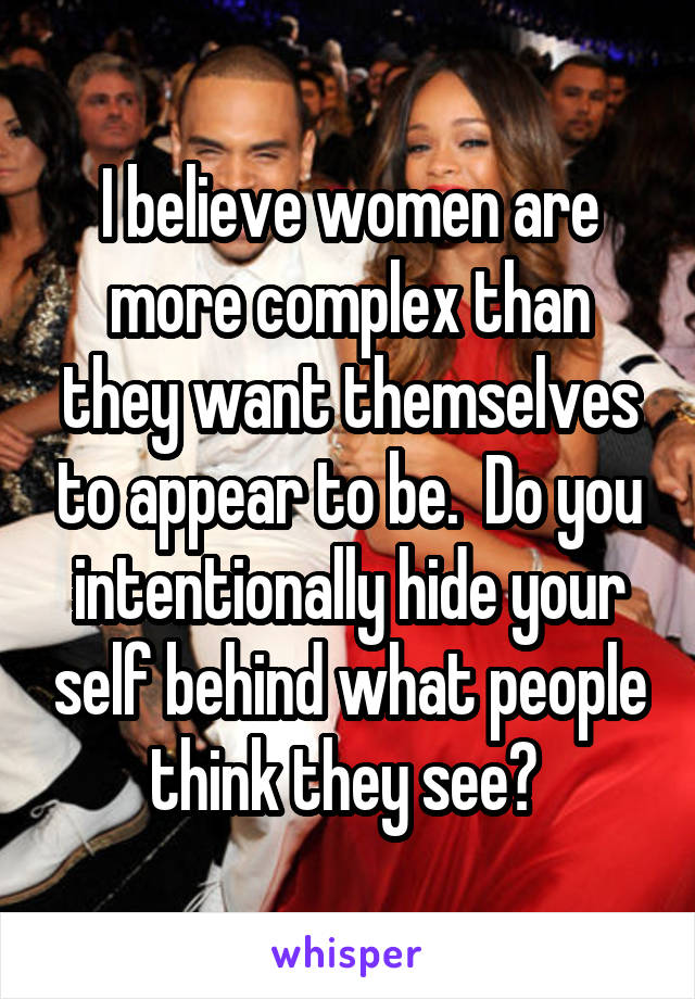 I believe women are more complex than they want themselves to appear to be.  Do you intentionally hide your self behind what people think they see? 