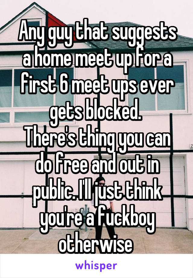 Any guy that suggests a home meet up for a first 6 meet ups ever gets blocked. 
There's thing you can do free and out in public. I'll just think you're a fuckboy otherwise 