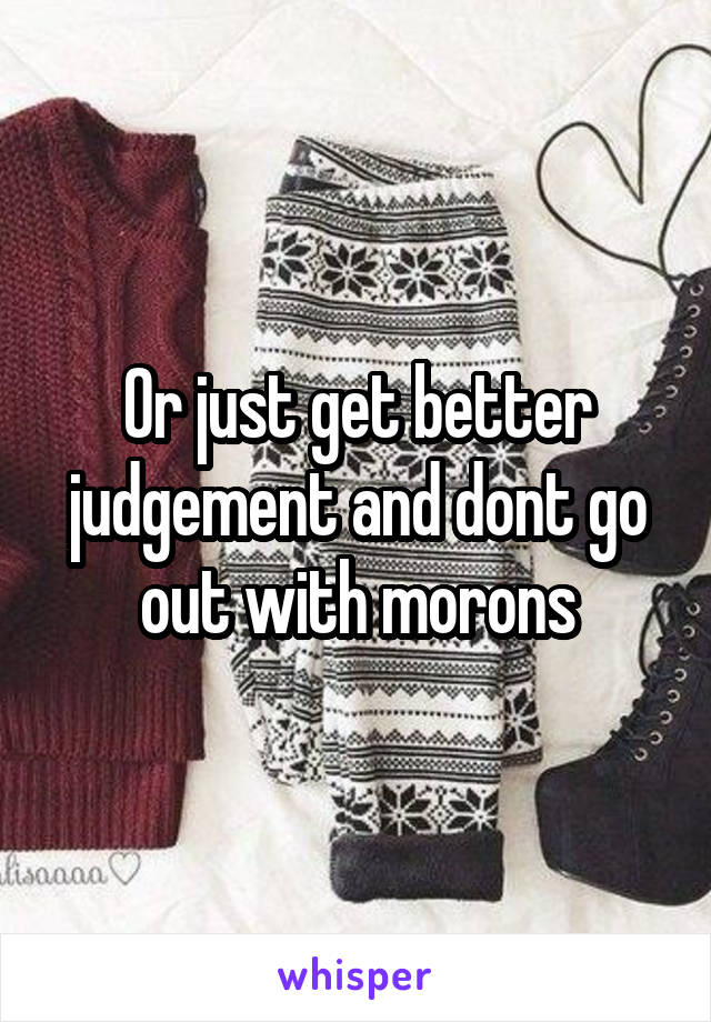 Or just get better judgement and dont go out with morons