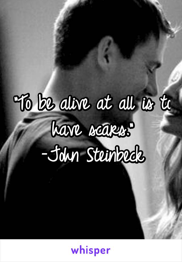 "To be alive at all is to have scars."
-John Steinbeck