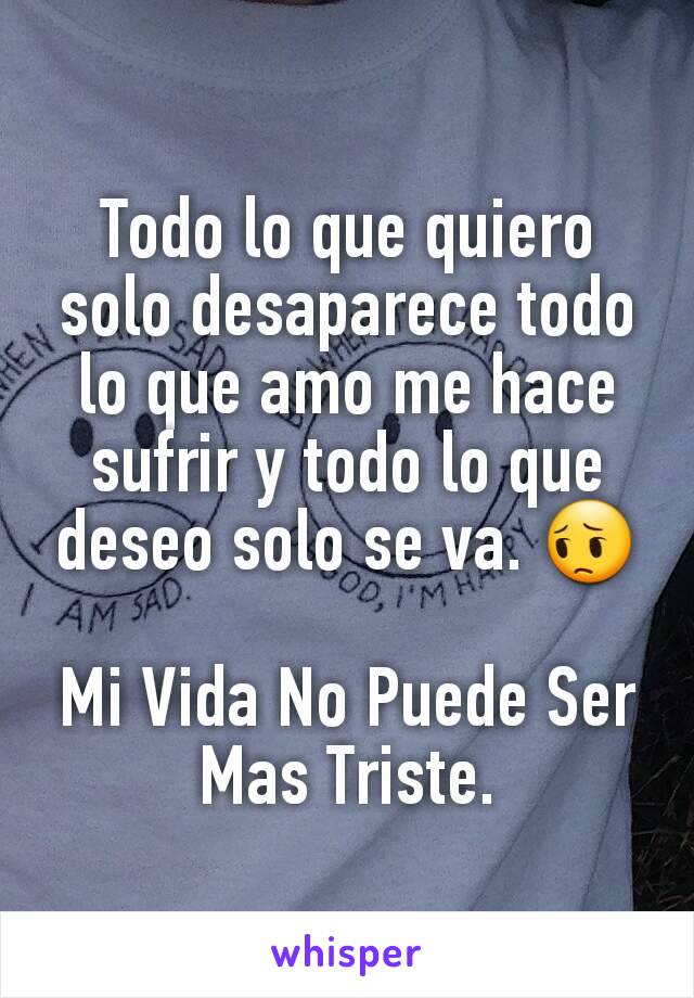 Todo lo que quiero solo desaparece todo lo que amo me hace sufrir y todo lo que deseo solo se va. 😔

Mi Vida No Puede Ser Mas Triste.