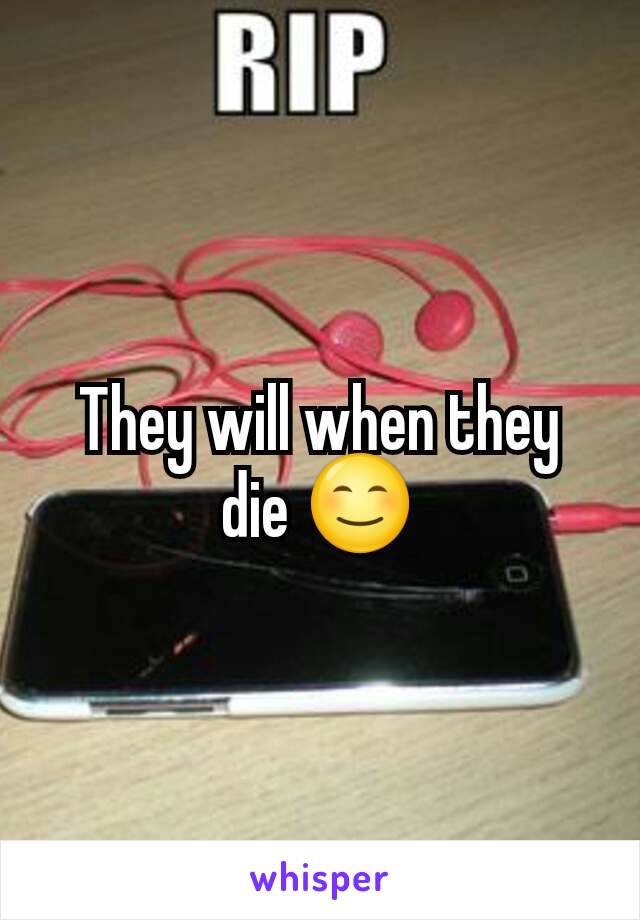 They will when they die 😊