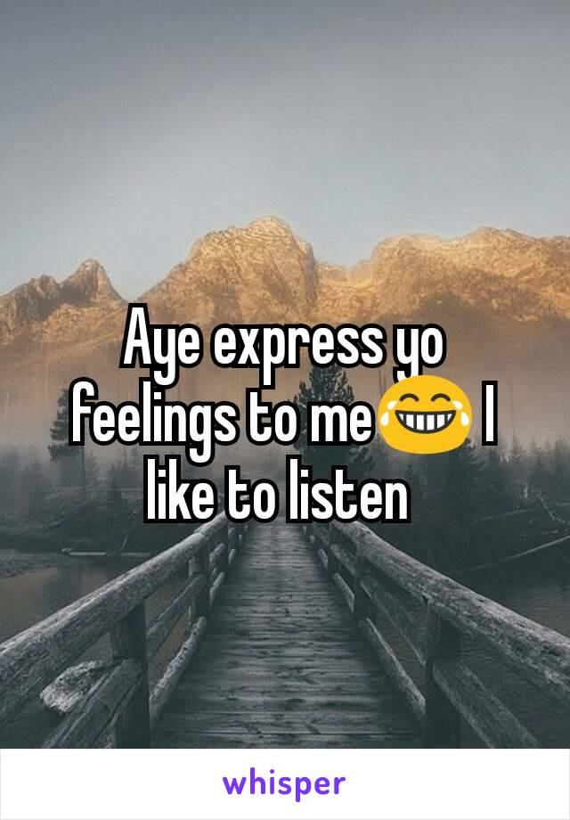 Aye express yo feelings to me😂 I like to listen 