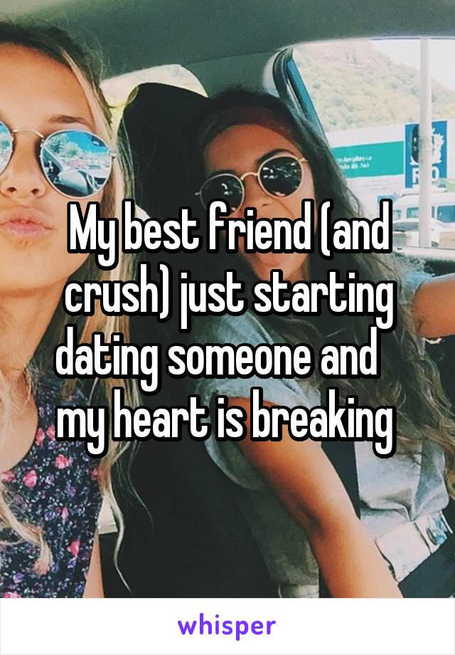 My best friend (and crush) just starting dating someone and    my heart is breaking 