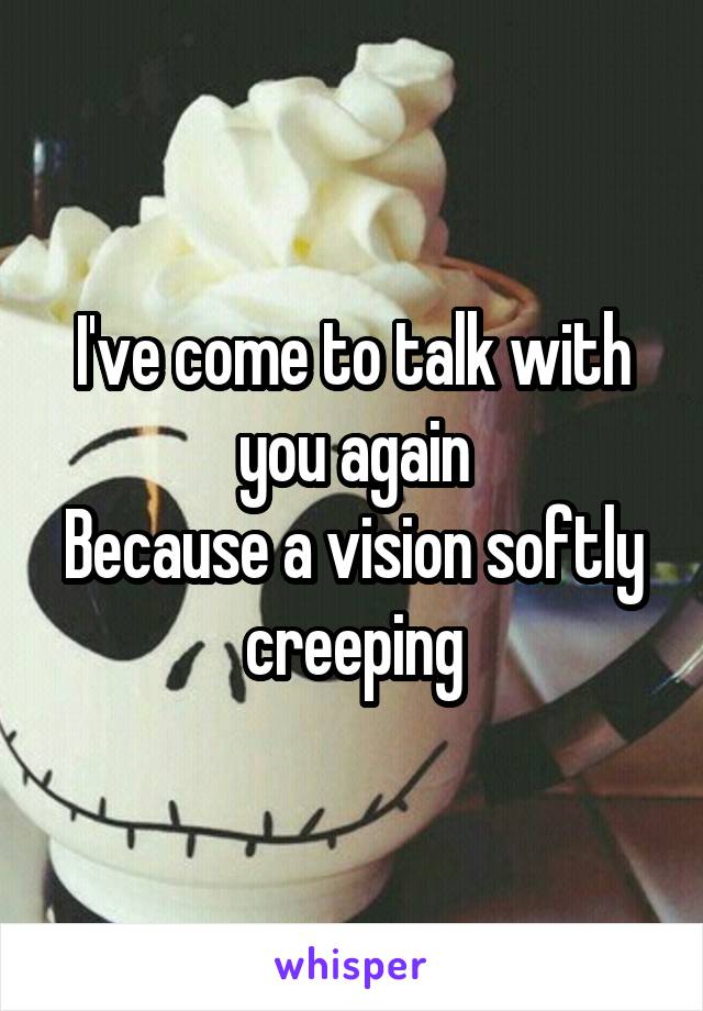 I've come to talk with you again
Because a vision softly creeping