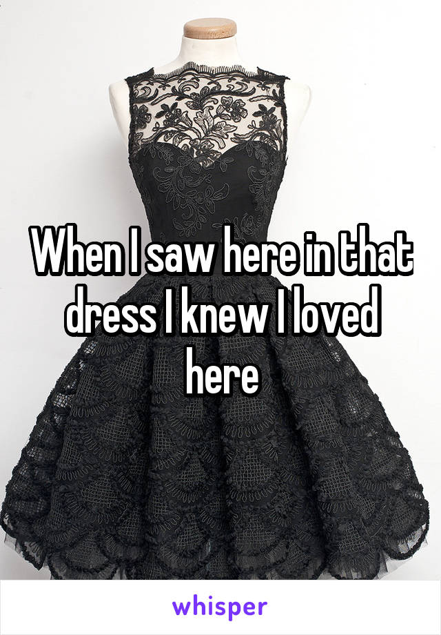 When I saw here in that dress I knew I loved here