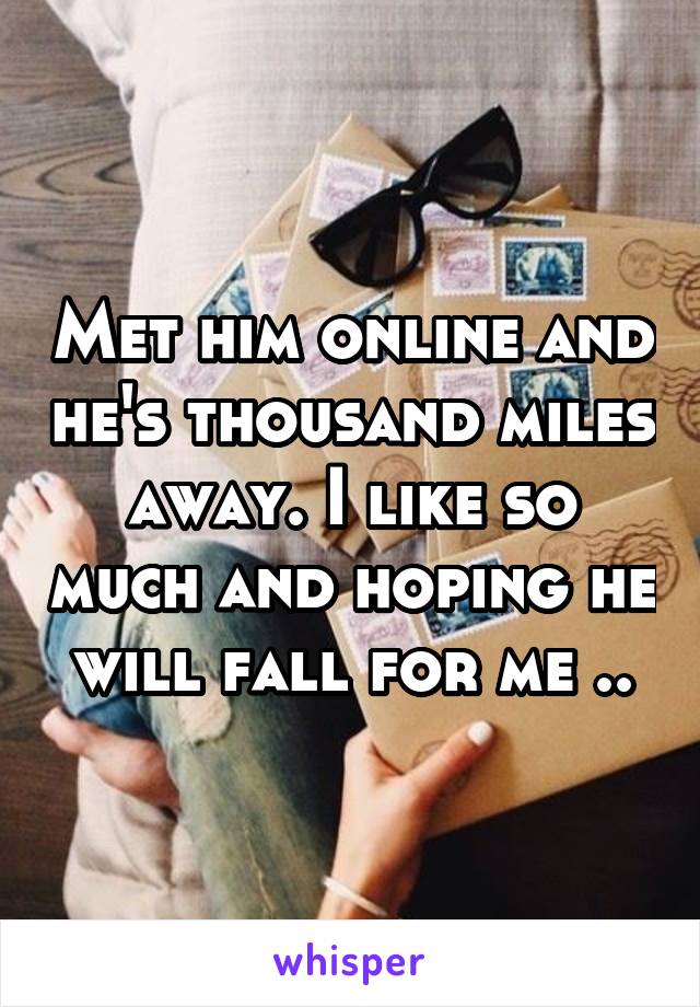 Met him online and he's thousand miles away. I like so much and hoping he will fall for me ..