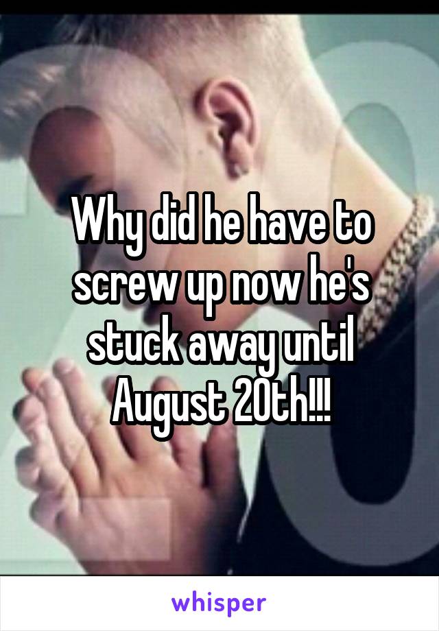 Why did he have to screw up now he's stuck away until August 20th!!!