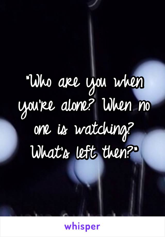 "Who are you when you're alone? When no one is watching? What's left then?"