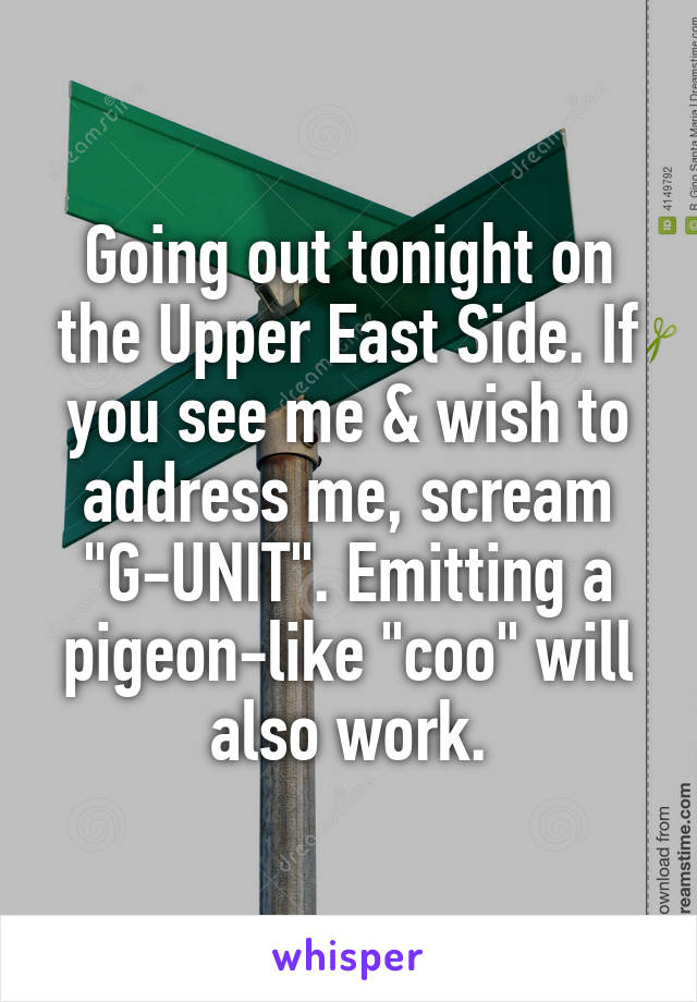 Going out tonight on the Upper East Side. If you see me & wish to address me, scream "G-UNIT". Emitting a pigeon-like "coo" will also work.