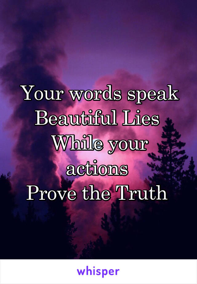 Your words speak
Beautiful Lies 
While your actions 
Prove the Truth 