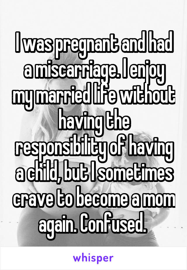 I was pregnant and had a miscarriage. I enjoy my married life without having the responsibility of having a child, but I sometimes crave to become a mom again. Confused. 