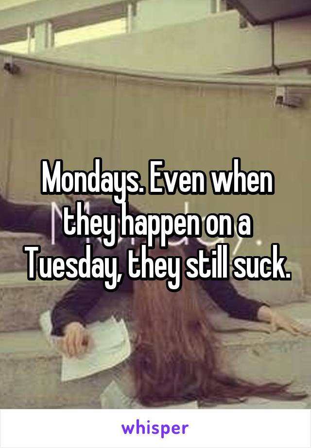 Mondays. Even when they happen on a Tuesday, they still suck.