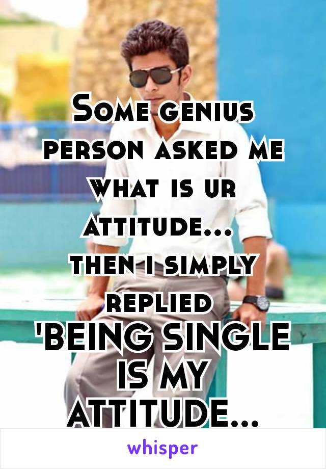 Some genius person asked me what is ur attitude… 
then i simply replied 
'BEING SINGLE IS MY ATTITUDE…