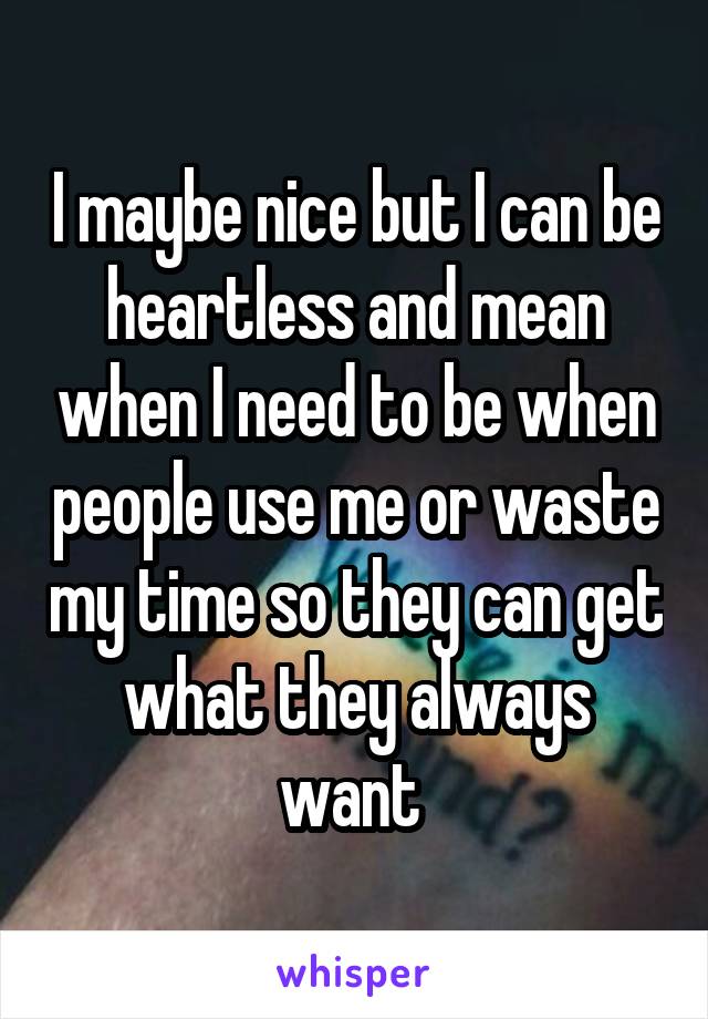 I maybe nice but I can be heartless and mean when I need to be when people use me or waste my time so they can get what they always want 