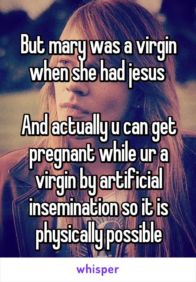 But mary was a virgin when she had jesus 

And actually u can get pregnant while ur a virgin by artificial insemination so it is physically possible