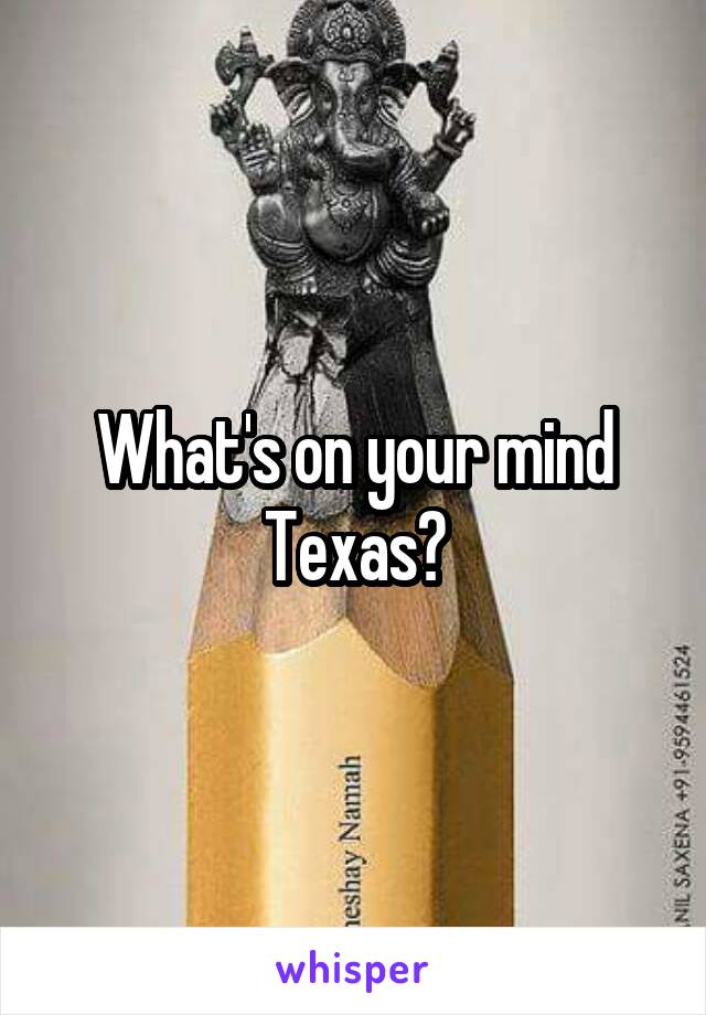 What's on your mind Texas?