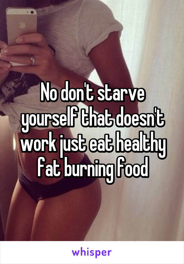 No don't starve yourself that doesn't work just eat healthy fat burning food