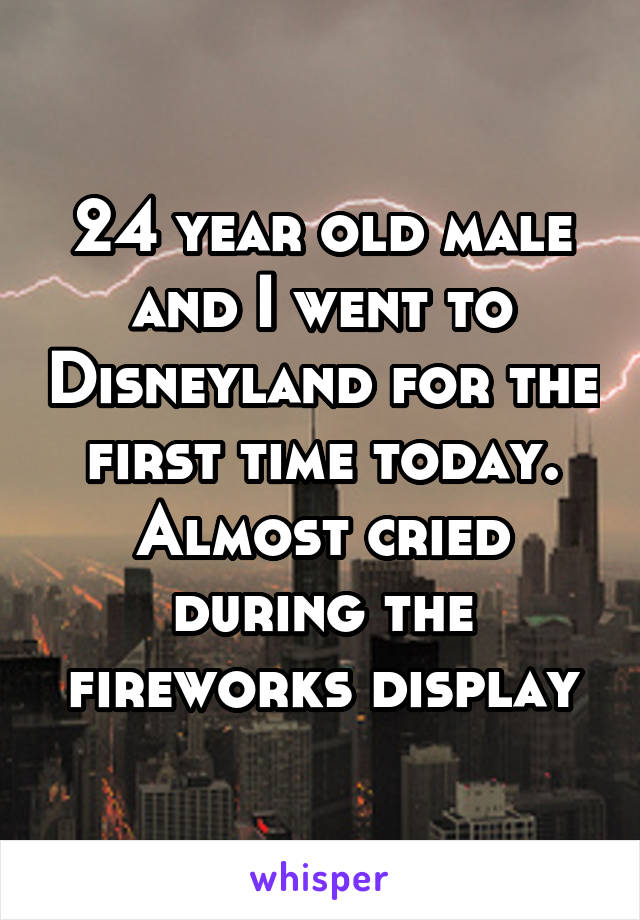 24 year old male and I went to Disneyland for the first time today. Almost cried during the fireworks display