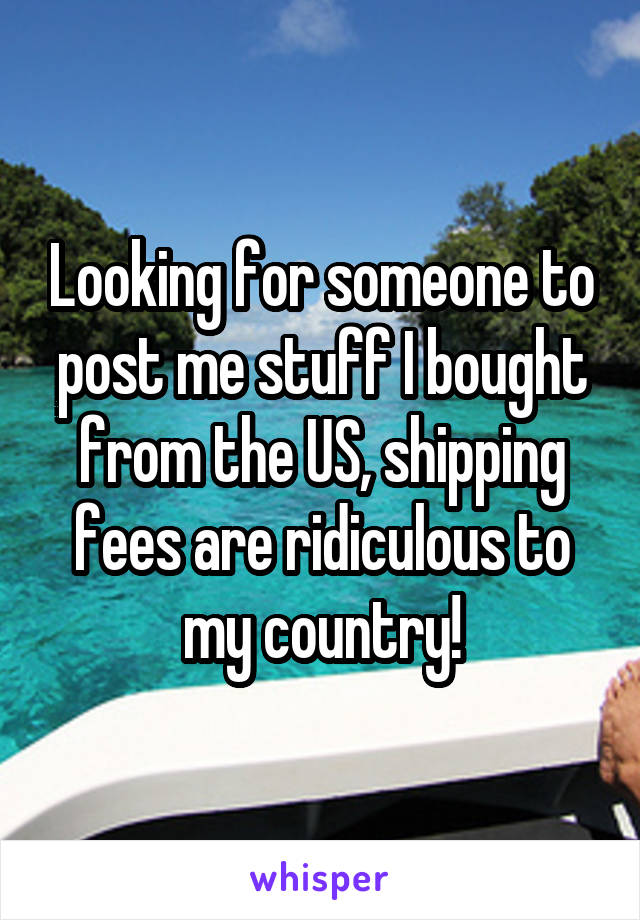 Looking for someone to post me stuff I bought from the US, shipping fees are ridiculous to my country!