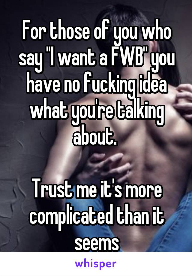 For those of you who say "I want a FWB" you have no fucking idea what you're talking about. 

Trust me it's more complicated than it seems