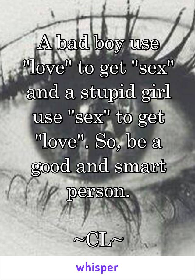 A bad boy use "love" to get "sex" and a stupid girl use "sex" to get "love". So, be a good and smart person.

~CL~