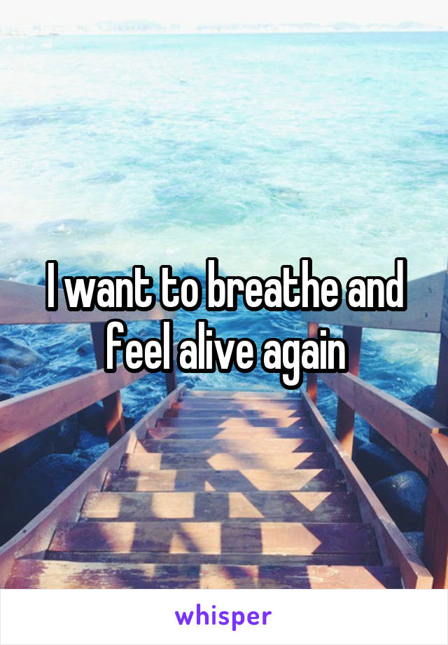 I want to breathe and feel alive again