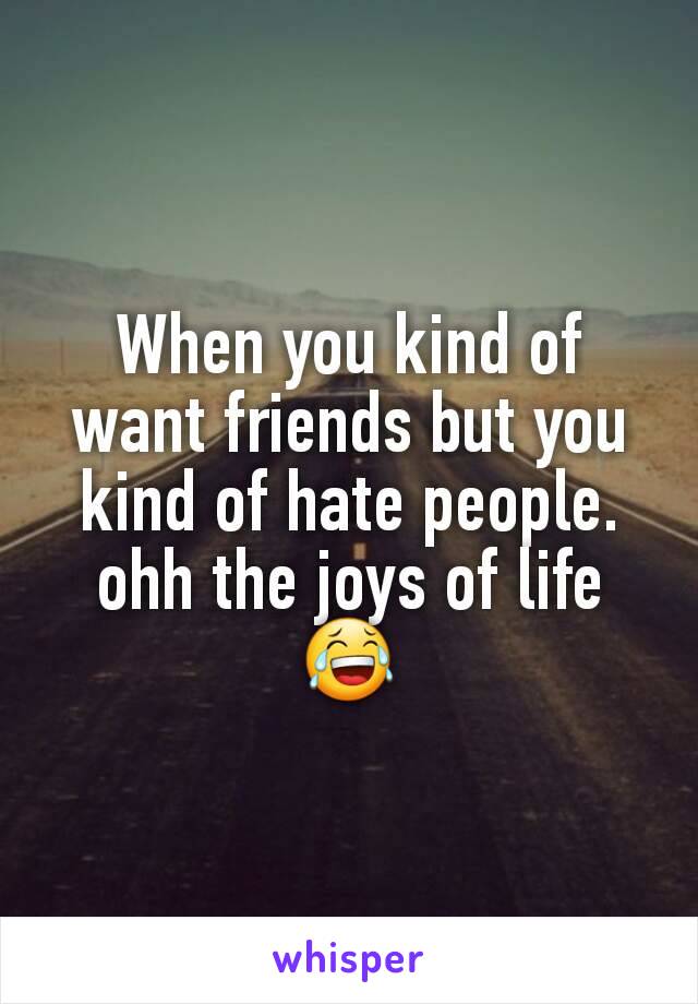 When you kind of want friends but you kind of hate people. ohh the joys of life 😂