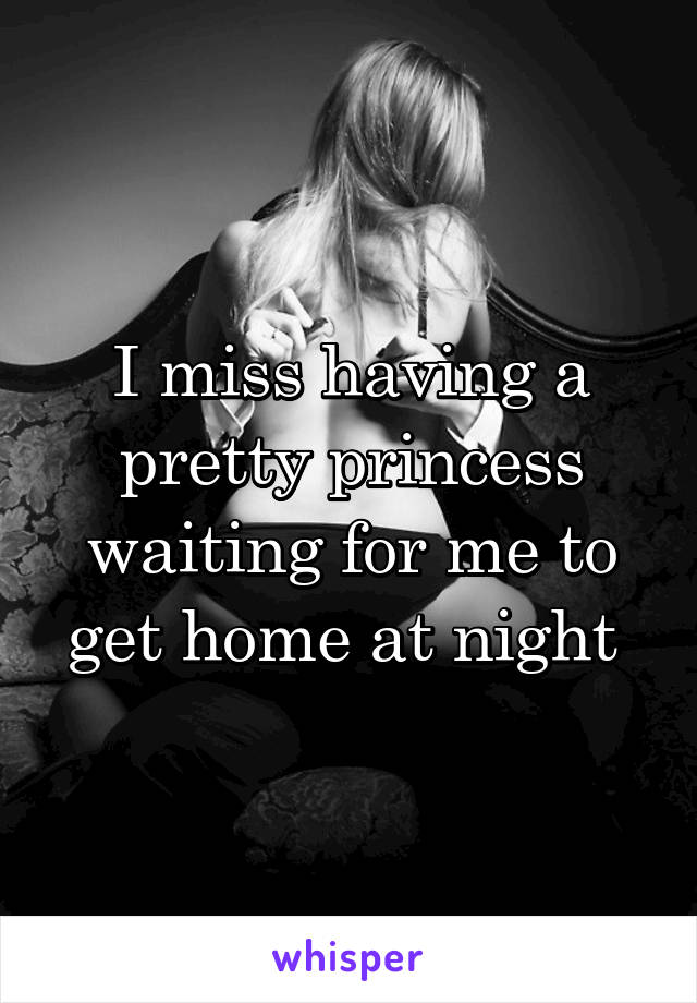 I miss having a pretty princess waiting for me to get home at night 