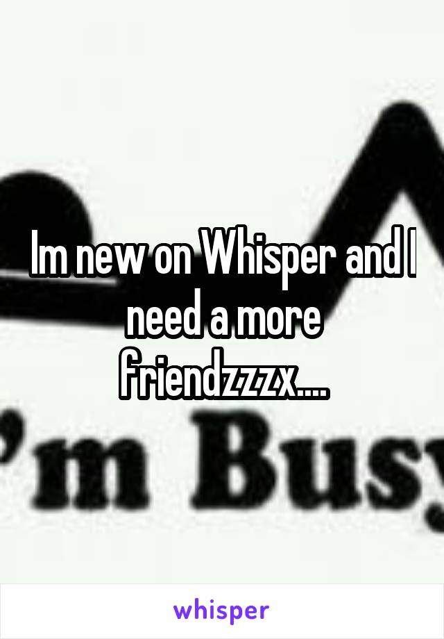 Im new on Whisper and I need a more friendzzzx....