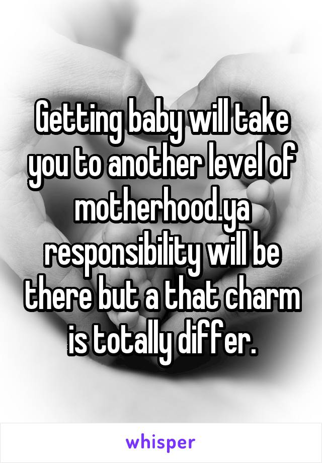 Getting baby will take you to another level of motherhood.ya responsibility will be there but a that charm is totally differ.