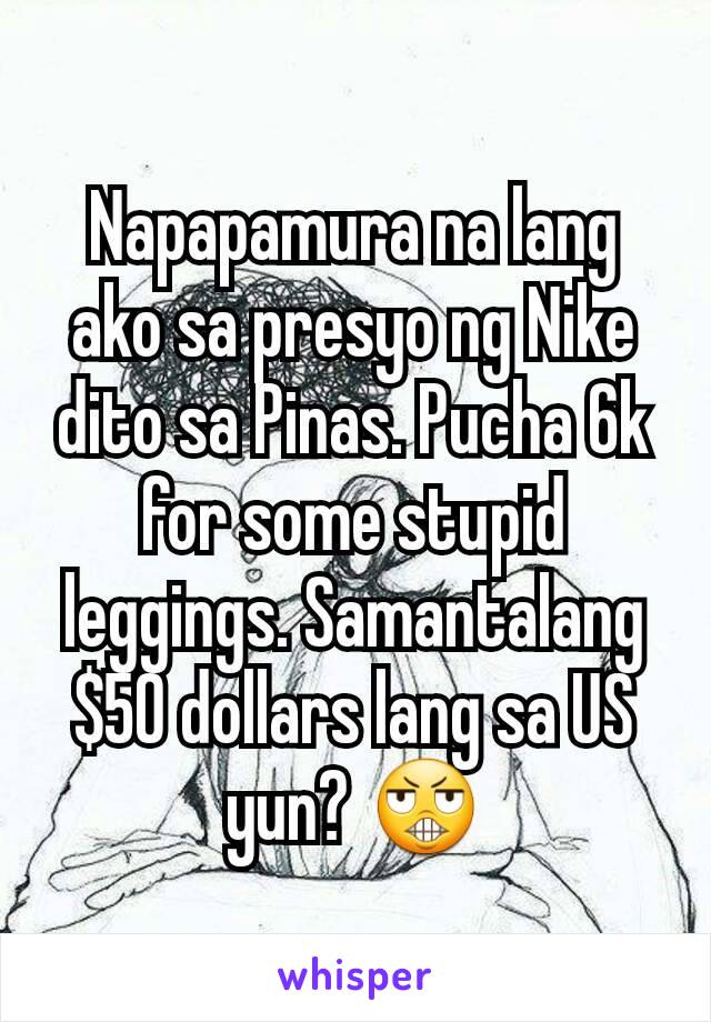 Napapamura na lang ako sa presyo ng Nike dito sa Pinas. Pucha 6k for some stupid leggings. Samantalang $50 dollars lang sa US yun? 😬