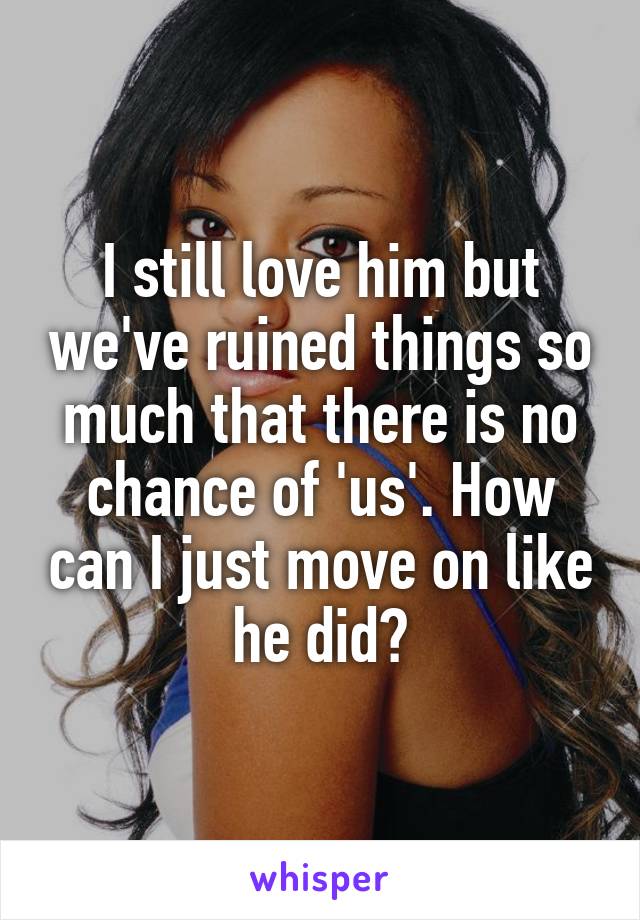 I still love him but we've ruined things so much that there is no chance of 'us'. How can I just move on like he did?