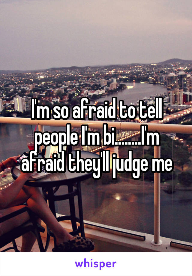 I'm so afraid to tell people I'm bi........I'm afraid they'll judge me