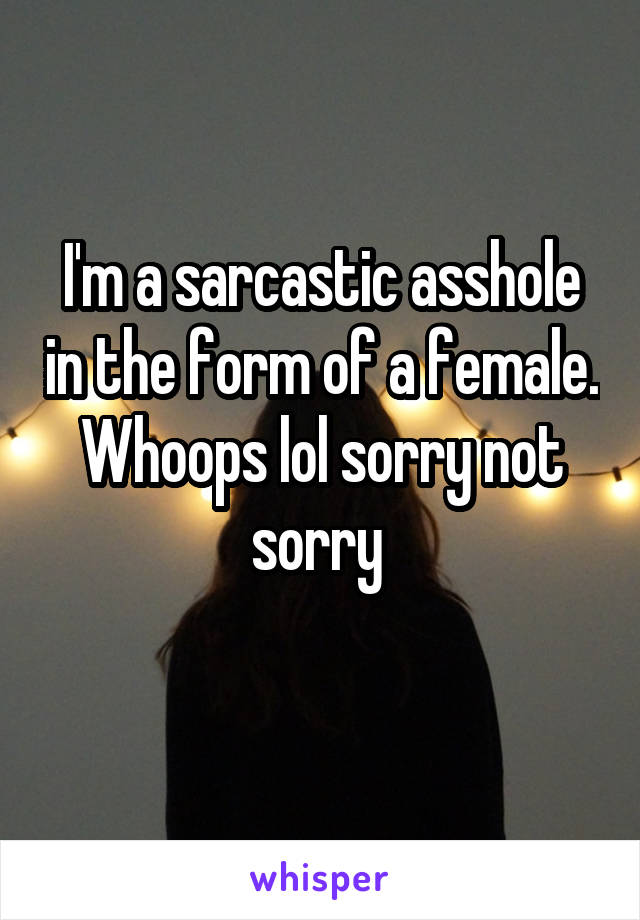 I'm a sarcastic asshole in the form of a female. Whoops lol sorry not sorry 
