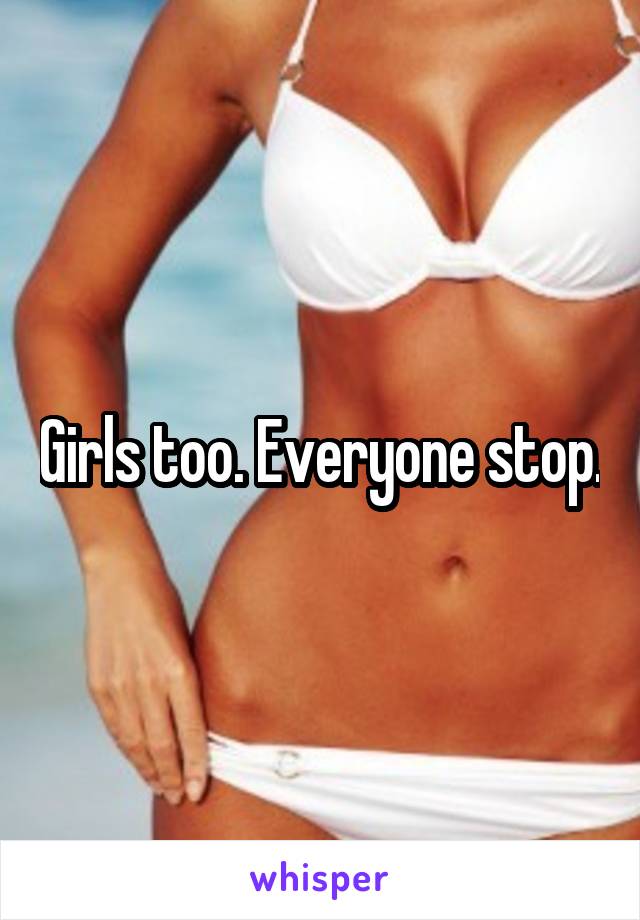 Girls too. Everyone stop.