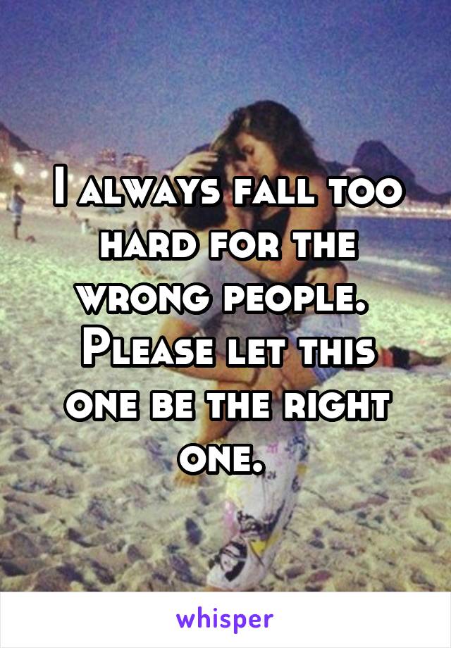 I always fall too hard for the wrong people. 
Please let this one be the right one. 