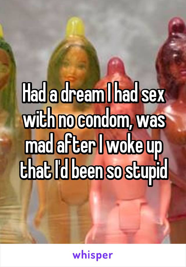 Had a dream I had sex with no condom, was mad after I woke up that I'd been so stupid